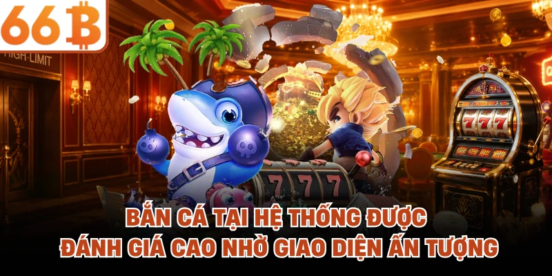 Bắn cá tại hệ thống được đánh giá cao nhờ giao diện ấn tượng