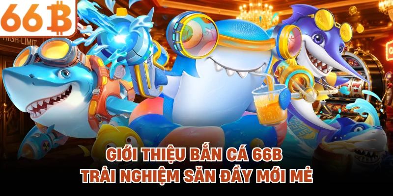 Giới thiệu Bắn cá 66B trải nghiệm săn đầy mới mẻ