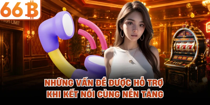 Liên Hệ 66B - Mở Khóa Trải Nghiệm Hỗ Trợ Đẳng Cấp, Đáng Tin Những vấn đề được hỗ trợ khi kết nối cùng nền tảng
