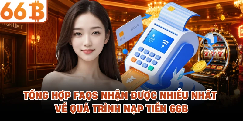 Tổng hợp FAQs nhận được nhiều nhất về quá trình nạp tiền 66B